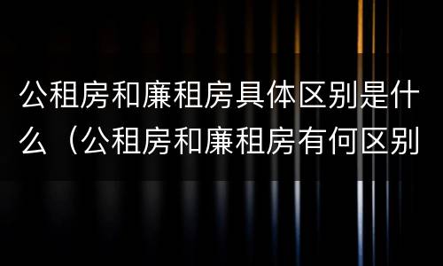 公租房和廉租房具体区别是什么（公租房和廉租房有何区别）