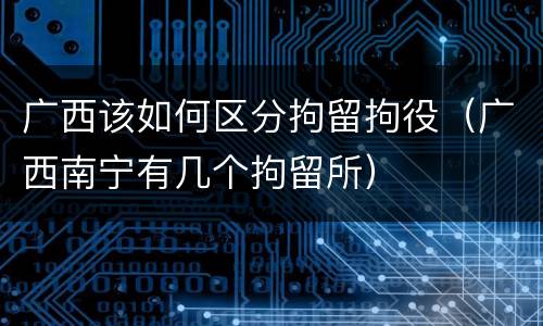 广西该如何区分拘留拘役（广西南宁有几个拘留所）