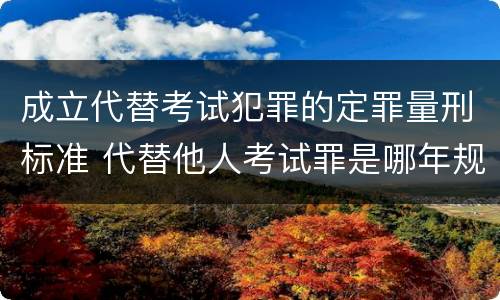 成立代替考试犯罪的定罪量刑标准 代替他人考试罪是哪年规定