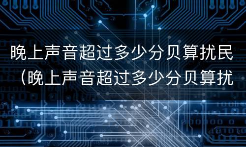 晚上声音超过多少分贝算扰民（晚上声音超过多少分贝算扰民那个部门）