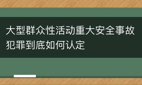 大型群众性活动重大安全事故犯罪到底如何认定