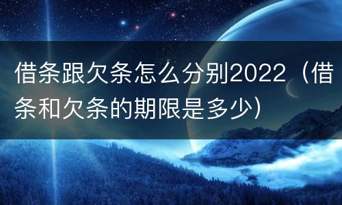 借条跟欠条怎么分别2022（借条和欠条的期限是多少）