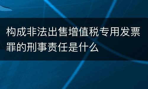 构成非法出售增值税专用发票罪的刑事责任是什么
