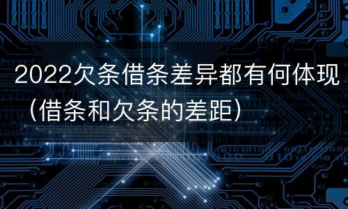 2022欠条借条差异都有何体现（借条和欠条的差距）