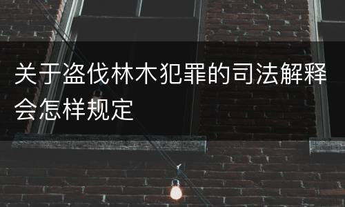 关于盗伐林木犯罪的司法解释会怎样规定