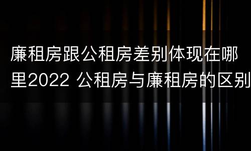 廉租房跟公租房差别体现在哪里2022 公租房与廉租房的区别都在此,别再搞错了!
