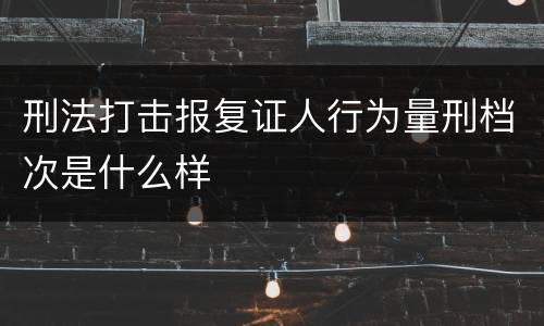 刑法打击报复证人行为量刑档次是什么样