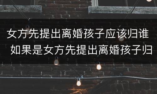 女方先提出离婚孩子应该归谁 如果是女方先提出离婚孩子归谁