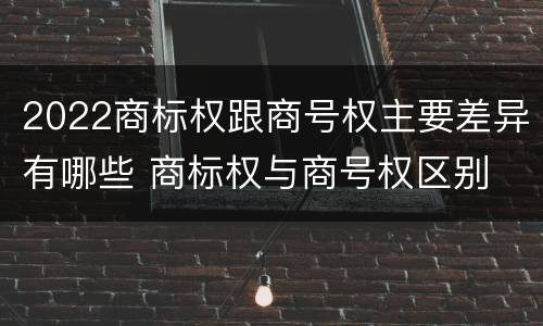 2022商标权跟商号权主要差异有哪些 商标权与商号权区别