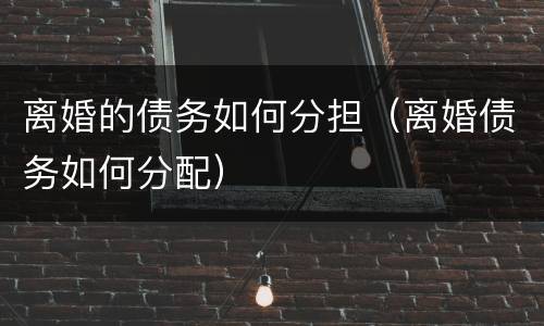 离婚的债务如何分担（离婚债务如何分配）