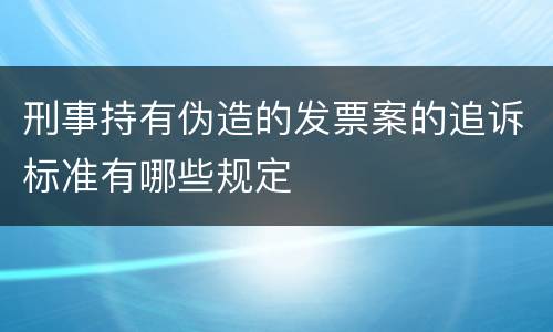 刑事持有伪造的发票案的追诉标准有哪些规定