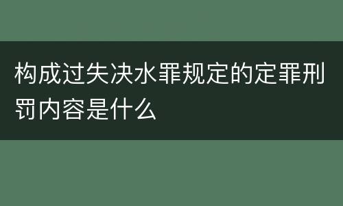 构成过失决水罪规定的定罪刑罚内容是什么