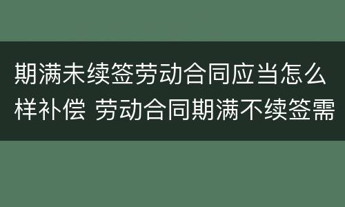 期满未续签劳动合同应当怎么样补偿 劳动合同期满不续签需支付补偿