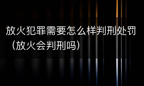 放火犯罪需要怎么样判刑处罚（放火会判刑吗）
