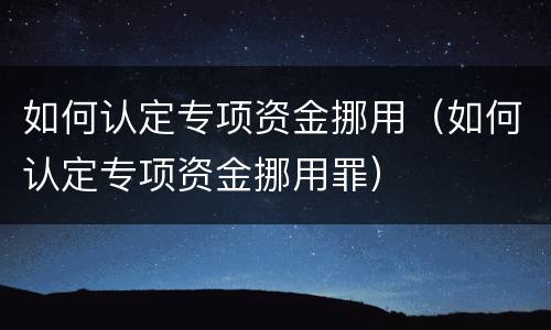如何认定专项资金挪用（如何认定专项资金挪用罪）