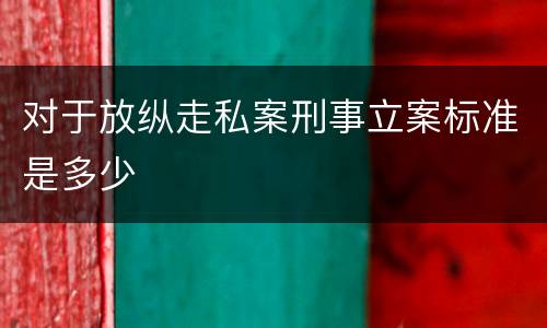 对于放纵走私案刑事立案标准是多少