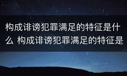 构成诽谤犯罪满足的特征是什么 构成诽谤犯罪满足的特征是什么意思