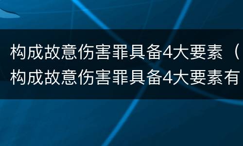 构成故意伤害罪具备4大要素（构成故意伤害罪具备4大要素有哪些）
