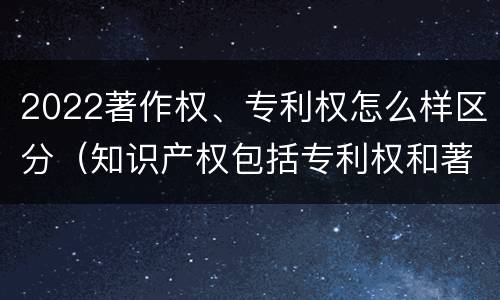 2022著作权、专利权怎么样区分（知识产权包括专利权和著作权吗）