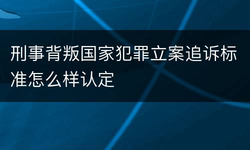 刑事背叛国家犯罪立案追诉标准怎么样认定