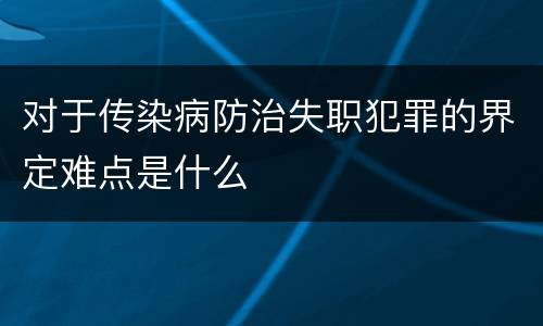 对于传染病防治失职犯罪的界定难点是什么