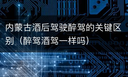 内蒙古酒后驾驶醉驾的关键区别（醉驾酒驾一样吗）