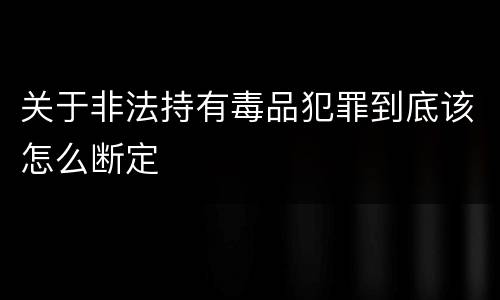 关于非法持有毒品犯罪到底该怎么断定