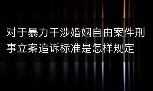 对于暴力干涉婚姻自由案件刑事立案追诉标准是怎样规定