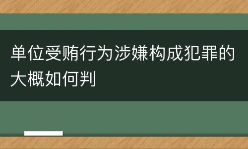 单位受贿行为涉嫌构成犯罪的大概如何判