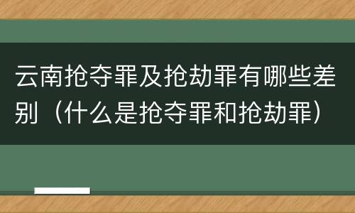 云南抢夺罪及抢劫罪有哪些差别（什么是抢夺罪和抢劫罪）