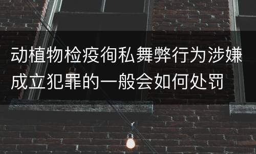 动植物检疫徇私舞弊行为涉嫌成立犯罪的一般会如何处罚