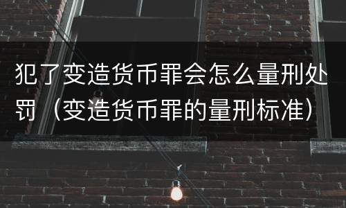 犯了变造货币罪会怎么量刑处罚（变造货币罪的量刑标准）