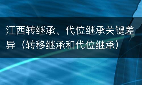 江西转继承、代位继承关键差异（转移继承和代位继承）
