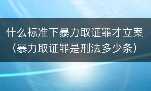 什么标准下暴力取证罪才立案（暴力取证罪是刑法多少条）