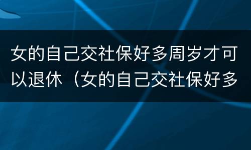 女的自己交社保好多周岁才可以退休（女的自己交社保好多周岁才可以退休呢）