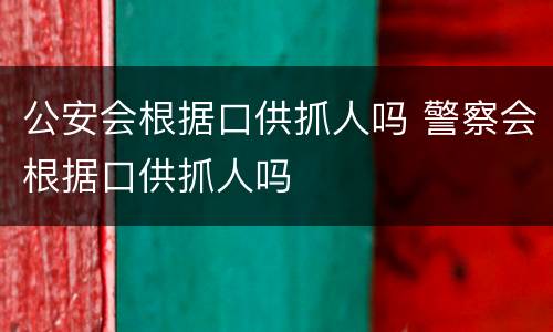 公安会根据口供抓人吗 警察会根据口供抓人吗
