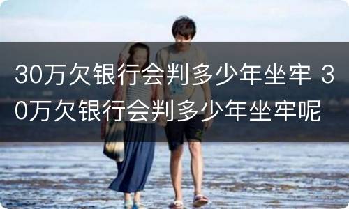 30万欠银行会判多少年坐牢 30万欠银行会判多少年坐牢呢