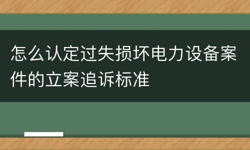 怎么认定过失损坏电力设备案件的立案追诉标准
