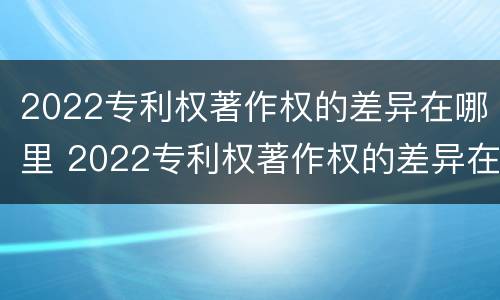 2022专利权著作权的差异在哪里 2022专利权著作权的差异在哪里可以查到