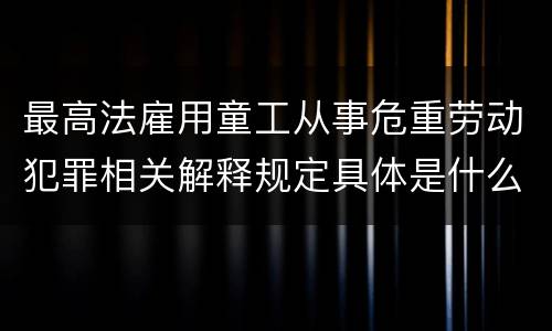 最高法雇用童工从事危重劳动犯罪相关解释规定具体是什么重要内容
