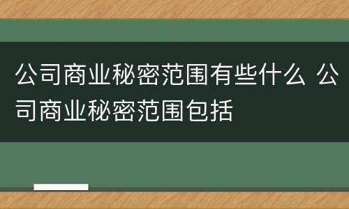 公司商业秘密范围有些什么 公司商业秘密范围包括