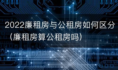2022廉租房与公租房如何区分（廉租房算公租房吗）