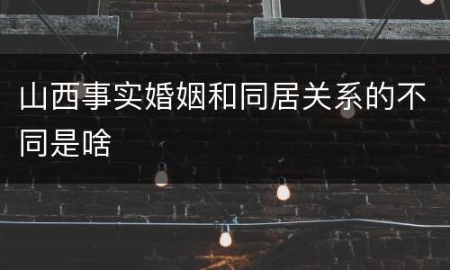 山西事实婚姻和同居关系的不同是啥