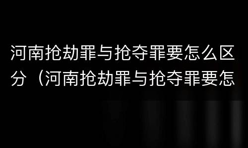 河南抢劫罪与抢夺罪要怎么区分（河南抢劫罪与抢夺罪要怎么区分判刑）
