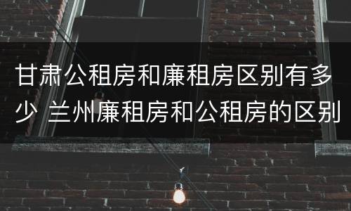 甘肃公租房和廉租房区别有多少 兰州廉租房和公租房的区别