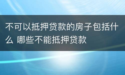 不可以抵押贷款的房子包括什么 哪些不能抵押贷款