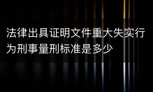 法律出具证明文件重大失实行为刑事量刑标准是多少