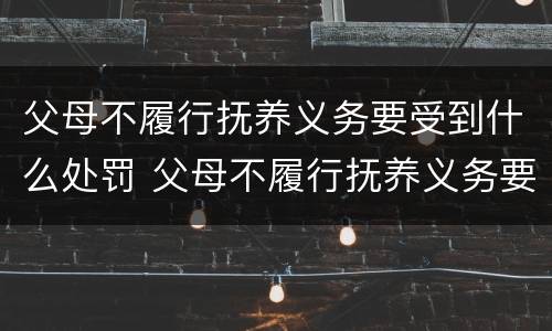 父母不履行抚养义务要受到什么处罚 父母不履行抚养义务要受到什么处罚和惩罚