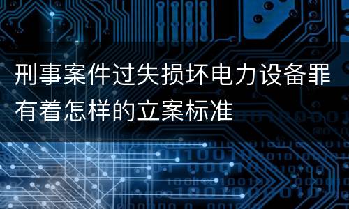 刑事案件过失损坏电力设备罪有着怎样的立案标准