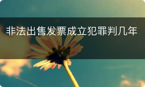 非法出售发票成立犯罪判几年